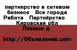 партнерство в сетевом бизнесе - Все города Работа » Партнёрство   . Кировская обл.,Леваши д.